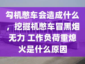 勾机憋车会造成什么，挖掘机憋车冒黑烟无力 工作负荷重熄火是什么原因