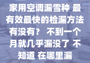 家用空调漏雪种 最有效最快的检漏方法有没有？ 不到一个月就几乎漏没了 不知道 在哪里漏