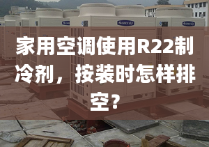 家用空调使用R22制冷剂，按装时怎样排空？