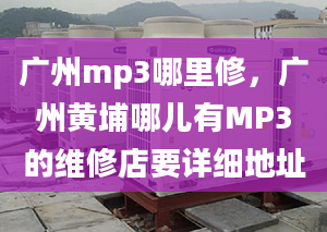 广州mp3哪里修，广州黄埔哪儿有MP3的维修店要详细地址