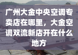 广州大金中央空调专卖店在哪里，大金空调双流新店开在什么地方