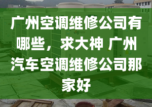 广州空调维修公司有哪些，求大神 广州汽车空调维修公司那家好