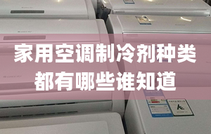 家用空调制冷剂种类都有哪些谁知道