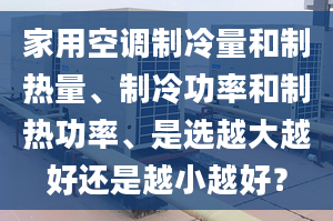 家用空调制冷量和制热量、制冷功率和制热功率、是选越大越好还是越小越好？