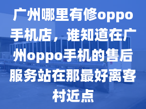 广州哪里有修oppo手机店，谁知道在广州oppo手机的售后服务站在那最好离客村近点