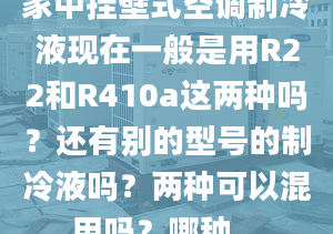 家中挂壁式空调制冷液现在一般是用R22和R410a这两种吗？还有别的型号的制冷液吗？两种可以混用吗？哪种...