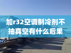 加r32空调制冷剂不抽真空有什么后果