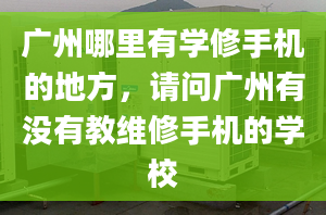 广州哪里有学修手机的地方，请问广州有没有教维修手机的学校