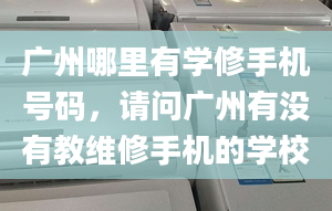 广州哪里有学修手机号码，请问广州有没有教维修手机的学校