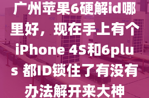 广州苹果6硬解id哪里好，现在手上有个iPhone 4S和6plus 都ID锁住了有没有办法解开来大神