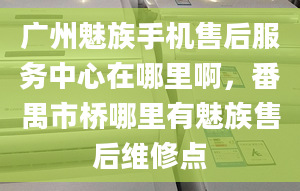 广州魅族手机售后服务中心在哪里啊，番禺市桥哪里有魅族售后维修点