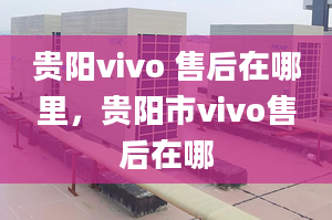 贵阳vivo 售后在哪里，贵阳市vivo售后在哪