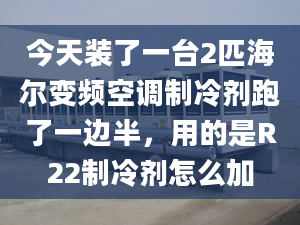 今天装了一台2匹海尔变频空调制冷剂跑了一边半，用的是R22制冷剂怎么加