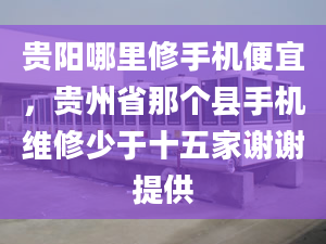 贵阳哪里修手机便宜，贵州省那个县手机维修少于十五家谢谢提供