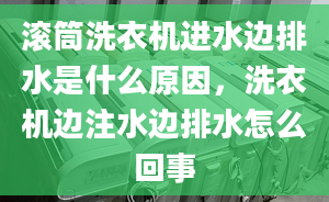 滚筒洗衣机进水边排水是什么原因，洗衣机边注水边排水怎么回事