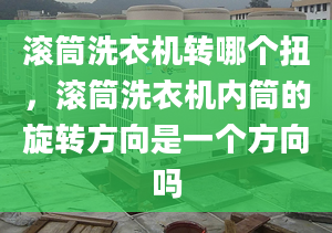 滚筒洗衣机转哪个扭，滚筒洗衣机内筒的旋转方向是一个方向吗