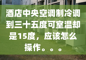 酒店中央空调制冷调到三十五度可室温却是15度，应该怎么操作。。。