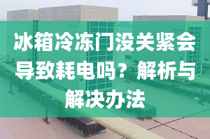 冰箱冷冻门没关紧会导致耗电吗？解析与解决办法