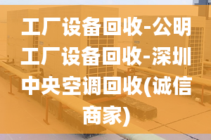 工厂设备回收-公明工厂设备回收-深圳中央空调回收(诚信商家)