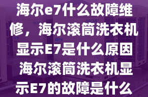 海尔e7什么故障维修，海尔滚筒洗衣机显示E7是什么原因 海尔滚筒洗衣机显示E7的故障是什么