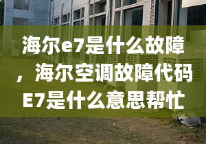 海尔e7是什么故障，海尔空调故障代码E7是什么意思帮忙