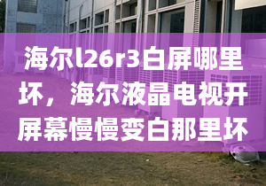 海尔l26r3白屏哪里坏，海尔液晶电视开屏幕慢慢变白那里坏