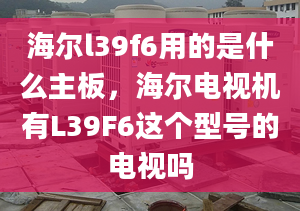 海尔l39f6用的是什么主板，海尔电视机有L39F6这个型号的电视吗