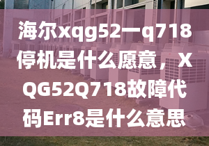 海尔xqg52一q718停机是什么愿意，XQG52Q718故障代码Err8是什么意思