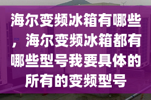 海尔变频冰箱有哪些，海尔变频冰箱都有哪些型号我要具体的所有的变频型号