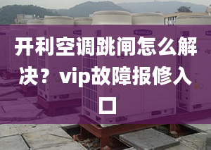 开利空调跳闸怎么解决？vip故障报修入口