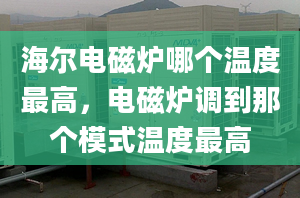 海尔电磁炉哪个温度最高，电磁炉调到那个模式温度最高