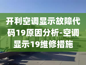 开利空调显示故障代码19原因分析-空调显示19维修措施