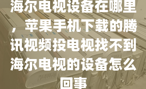 海尔电视设备在哪里，苹果手机下载的腾讯视频投电视找不到海尔电视的设备怎么回事