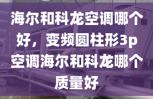 海尔和科龙空调哪个好，变频圆柱形3p空调海尔和科龙哪个质量好