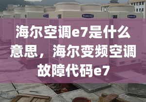 海尔空调e7是什么意思，海尔变频空调故障代码e7