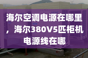 海尔空调电源在哪里，海尔380V5匹柜机电源线在哪