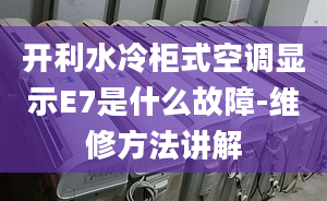 开利水冷柜式空调显示E7是什么故障-维修方法讲解