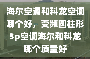 海尔空调和科龙空调哪个好，变频圆柱形3p空调海尔和科龙哪个质量好