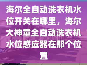 海尔全自动洗衣机水位开关在哪里，海尔大神童全自动洗衣机水位感应器在那个位置