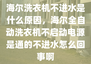 海尔洗衣机不进水是什么原因，海尔全自动洗衣机不启动电源是通的不进水怎么回事啊