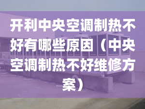 开利中央空调制热不好有哪些原因（中央空调制热不好维修方案）