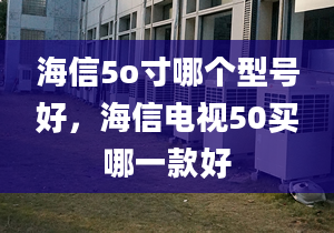 海信5o寸哪个型号好，海信电视50买哪一款好