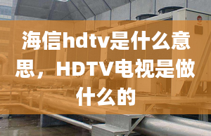 海信hdtv是什么意思，HDTV电视是做什么的