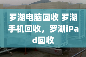 罗湖电脑回收 罗湖手机回收，罗湖iPad回收