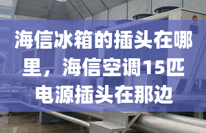 海信冰箱的插头在哪里，海信空调15匹电源插头在那边