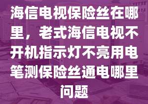 海信电视保险丝在哪里，老式海信电视不开机指示灯不亮用电笔测保险丝通电哪里问题