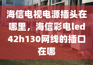 海信电视电源插头在哪里，海信彩电led42h130网线的插口在哪