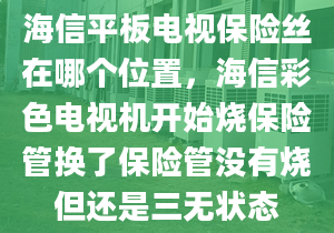 海信平板电视保险丝在哪个位置，海信彩色电视机开始烧保险管换了保险管没有烧但还是三无状态