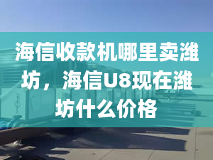 海信收款机哪里卖潍坊，海信U8现在潍坊什么价格