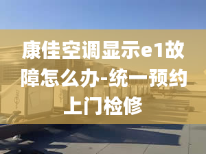 康佳空调显示e1故障怎么办-统一预约上门检修